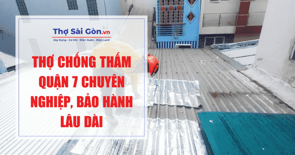 Thợ chống thấm Quận 7 chuyên nghiệp, bảo hành lâu dài