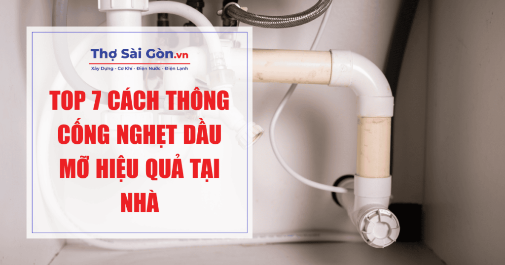 Top 7 cách thông cống nghẹt dầu mỡ hiệu quả tại nhà